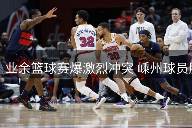 业余篮球赛爆激烈冲突 嵊州球员肘击踢人引争议
