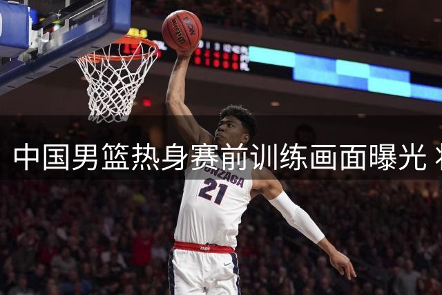 中国男篮热身赛前训练画面曝光 将与乌拉圭队展开较量