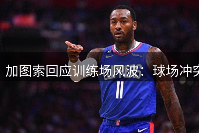 加图索回应训练场风波：球场冲突属常态 更关注拉齐奥战术蜕变