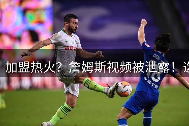 加盟热火？詹姆斯视频被泄露！选择性健忘，逆天发言震惊哈里伯顿