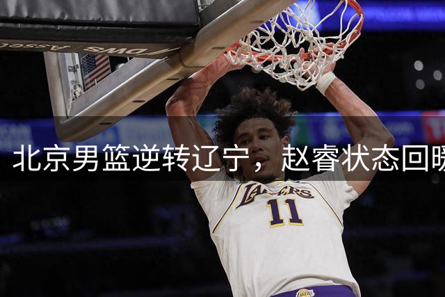 北京男篮逆转辽宁，赵睿状态回暖，双塔制霸内线