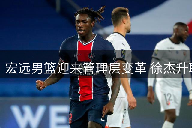 宏远男篮迎来管理层变革 徐杰升职周鹏双身份回归引发热议
