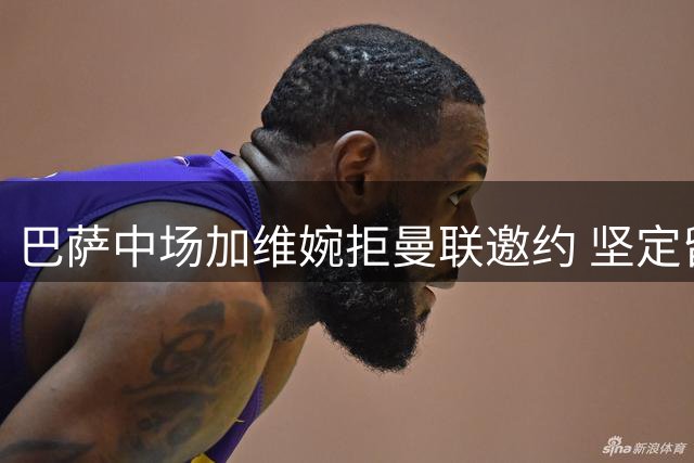 巴萨中场加维婉拒曼联邀约 坚定留守诺坎普