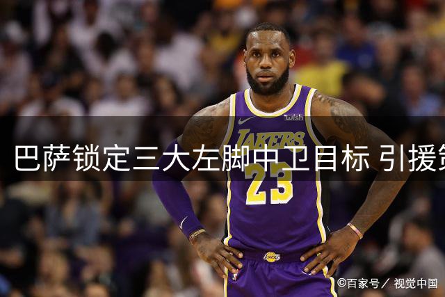 巴萨锁定三大左脚中卫目标 引援策略曝光
