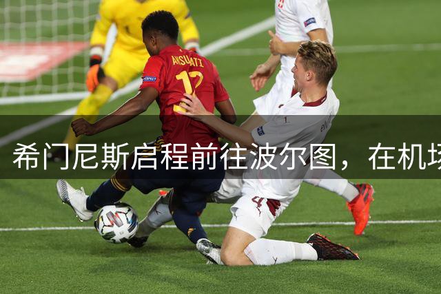 希门尼斯启程前往波尔图，在机场表示：很高兴得到这次新的机会