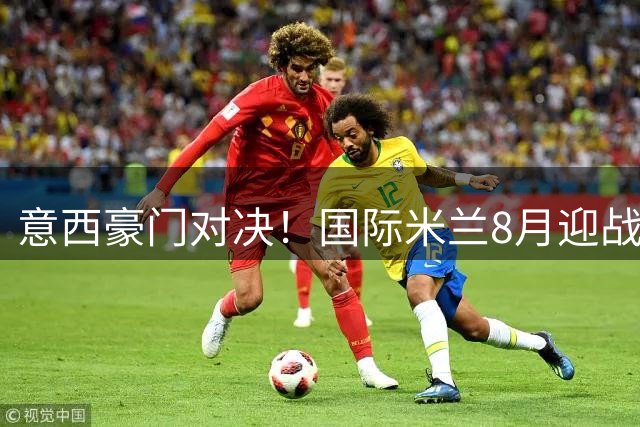意西豪门对决！国际米兰8月迎战皇家贝蒂斯