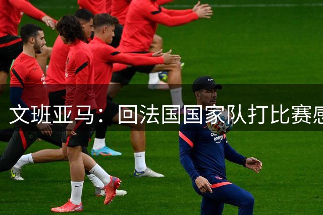 文班亚马：回法国国家队打比赛感觉很棒 这是一支全新的球队