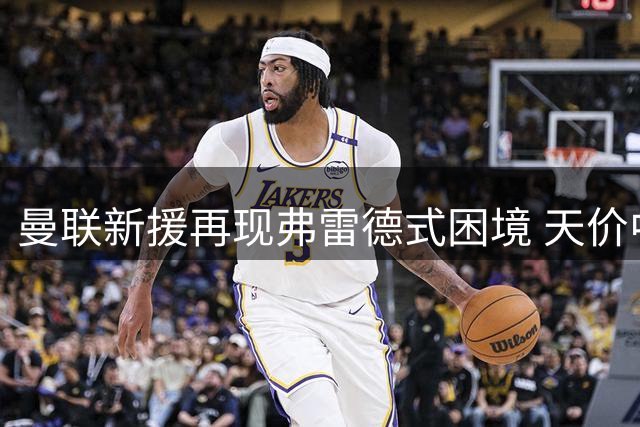 曼联新援再现弗雷德式困境 天价中场成战术难题