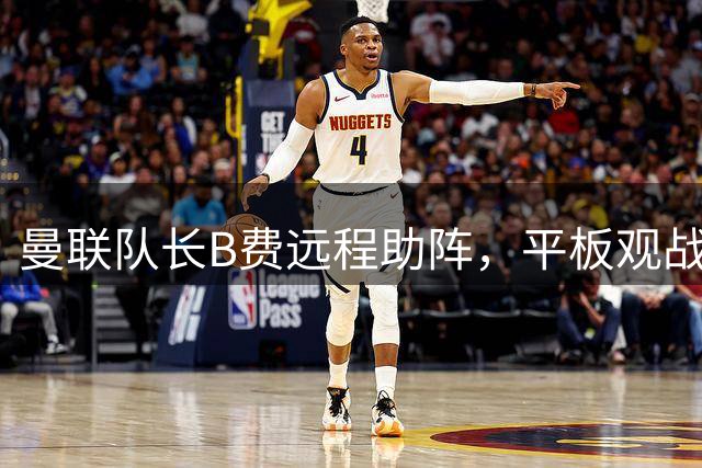 曼联队长B费远程助阵，平板观战后为逆转功臣喝彩