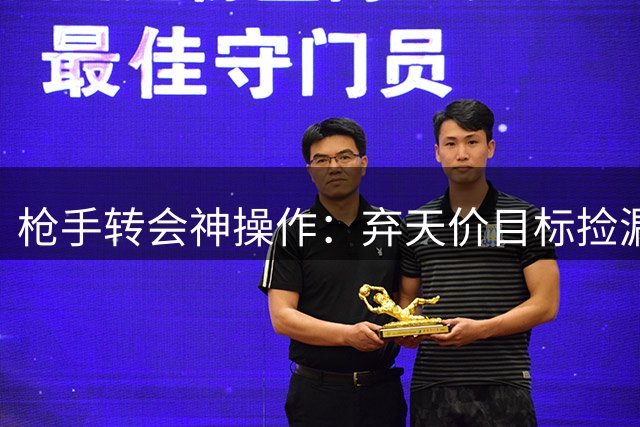 枪手转会神操作：弃天价目标捡漏实力悍将