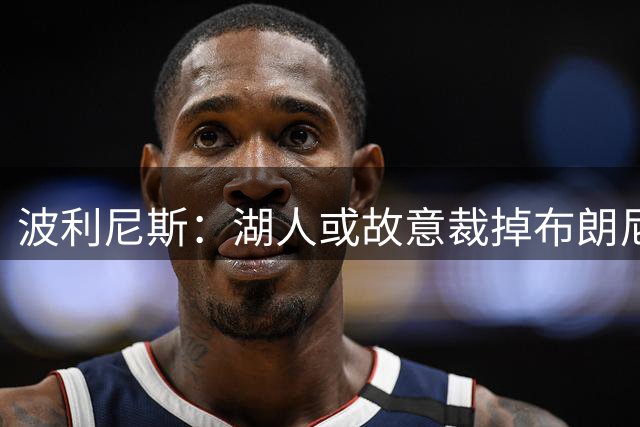 波利尼斯：湖人或故意裁掉布朗尼 因詹姆斯卡点宣布离队惹怒高层