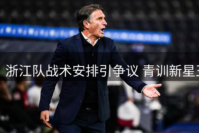 浙江队战术安排引争议 青训新星王钰栋遭边缘化