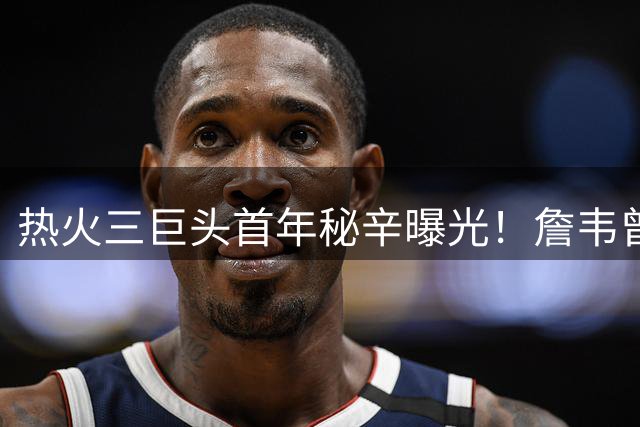 热火三巨头首年秘辛曝光！詹韦曾因过度谦让导致关键战失利