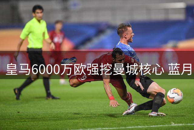 皇马6000万欧强挖曼城核心 蓝月亮面临中场真空危机
