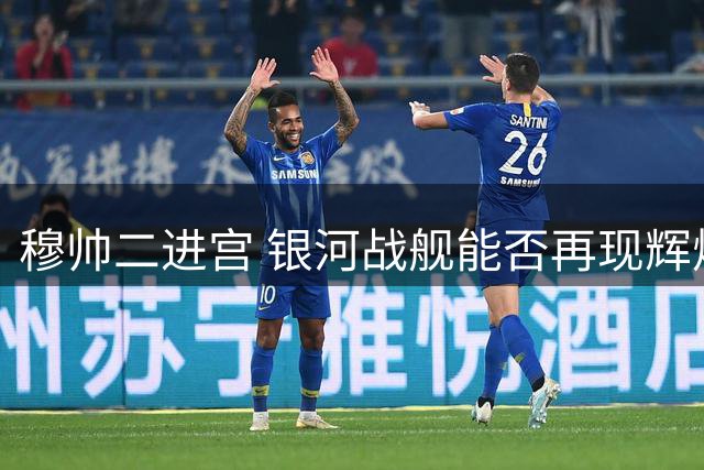 穆帅二进宫 银河战舰能否再现辉煌