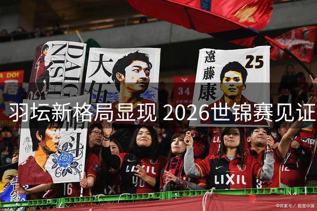羽坛新格局显现 2026世锦赛见证青黄交替