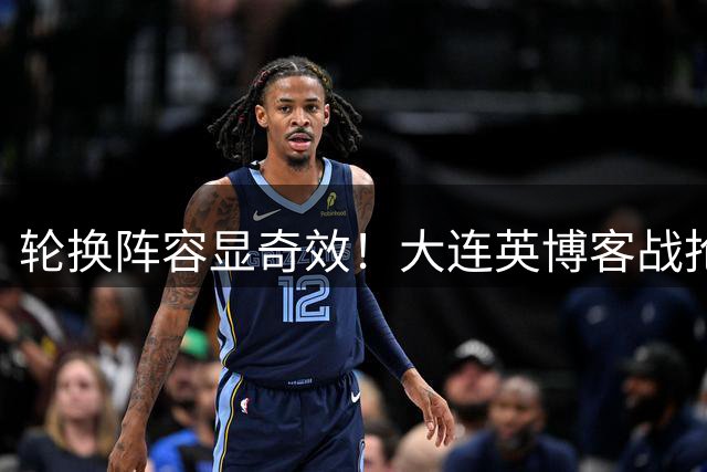 轮换阵容显奇效！大连英博客战抢分剑指辽宁德比