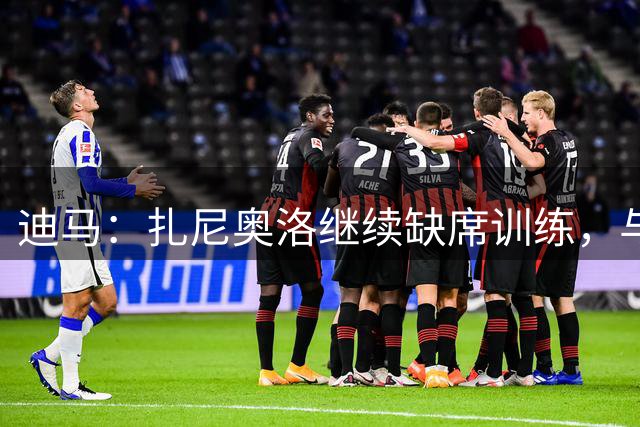 迪马：扎尼奥洛继续缺席训练，与乌迪内斯正式续约后便会回归