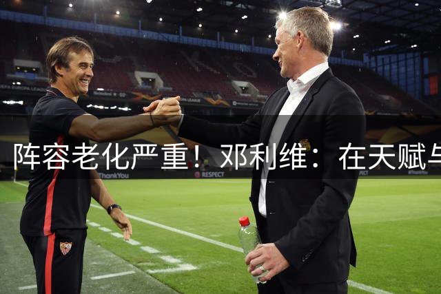 阵容老化严重！邓利维：在天赋与出勤率之间 我们选择了天赋