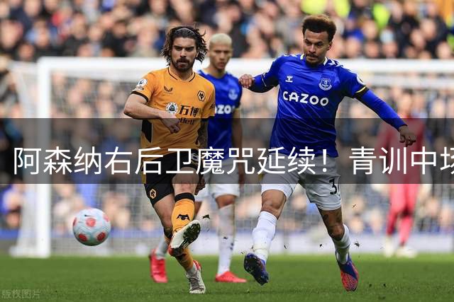 阿森纳右后卫魔咒延续！青训中场客串9分钟伤退引担忧
