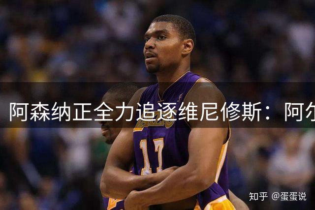 阿森纳正全力追逐维尼修斯：阿尔特塔亲承其核心地位