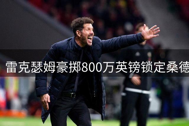 雷克瑟姆豪掷800万英镑锁定桑德兰门将帕特森