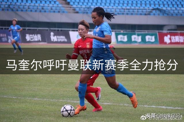 马奎尔呼吁曼联新赛季全力抢分