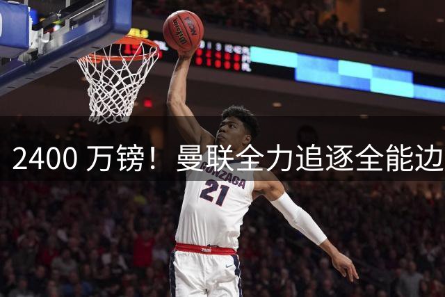 2400 万镑！曼联全力追逐全能边卫，双线补强暗藏两套备选方案