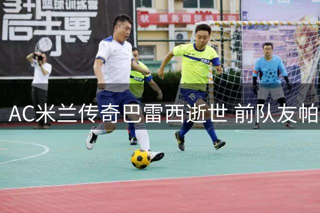 AC米兰传奇巴雷西逝世 前队友帕努奇追忆"无声领袖