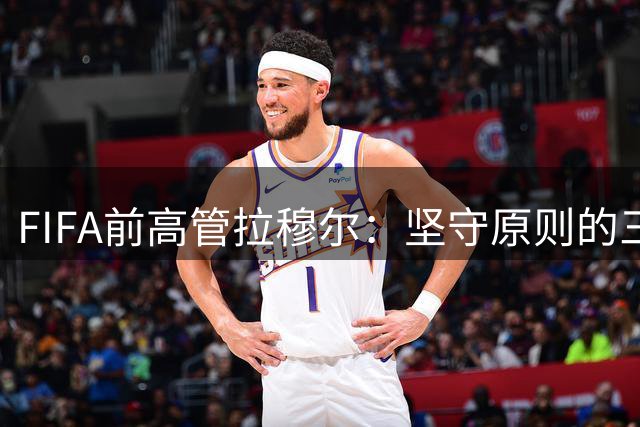 FIFA前高管拉穆尔：坚守原则的三朝元老